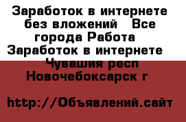 Заработок в интернете без вложений - Все города Работа » Заработок в интернете   . Чувашия респ.,Новочебоксарск г.